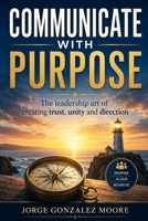 Communicate with Purpose The leadership art of creating trust, unity and direction B0H5YBPPPX Book Cover