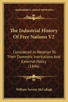 The Industrial History Of Free Nations V2: Considered In Relation To Their Domestic Institutions And External Policy 1167051645 Book Cover