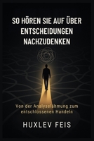 SO HÖREN SIE AUF ÜBER ENTSCHEIDUNGEN NACHZUDENKEN: Von der Analyselähmung zum entschlossenen Handeln (German Edition) B0FHWY7R8W Book Cover