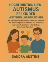 HOCHFUNKTIONALEN AUTISMUS BEI KINDERN VERSTEHEN UND BEWÄLTIGEN:: Ein umfassender Leitfaden für Eltern und Betreuer: Wie man das Spektrum mit Liebe und Unterstützung begreift. Eine Reise voller Geduld, B0FSS8J7FF Book Cover