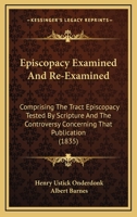Episcopacy Examined and Re-Examined: Comprising the Tract Episcopacy Tested by Scripture, and the Controversy Concerning That Publication 1022763016 Book Cover