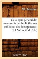 Catalogue Ga(c)Na(c)Ral Des Manuscrits Des Bibliotha]ques Publiques Des Da(c)Partements. T I.Autun, (A0/00d.1849) 2011280346 Book Cover