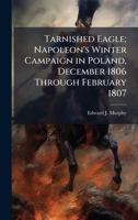 Tarnished Eagle; Napoleon's Winter Campaign in Poland, December 1806 Through February 1807 1025074904 Book Cover