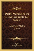 Death’s Waiting-Room Or The Girondists’ Last Supper: A Dramatic Sketch 1120275628 Book Cover