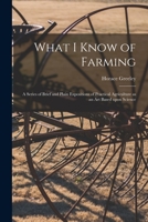 What I Know Of Farming: A Series Of Brief And Plain Expositions Of Practical Agriculture As An Art Based Upon Science 1546385614 Book Cover