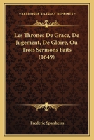 Les Thrones De Grace, De Jugement, De Gloire, Ou Trois Sermons Faits (1649) 1166326756 Book Cover