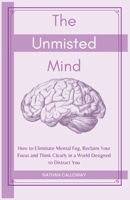 The Unmisted Mind: How to Eliminate Mental Fog, Reclaim Your Focus and Think Clearly in a World Designed to Distract You (The Mind Mastery Series) B0GXV5N3W5 Book Cover