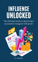 Influence Unlocked: The Ultimate Guide to Becoming a Successful Instagram Influencer 1648305164 Book Cover