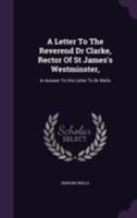 A Letter to the Reverend Dr Clarke, Rector of St James's Westminster,: In Answer to His Letter to Dr Wells 1355683734 Book Cover