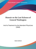 Memoir on the Last Sickness of General Washington: And Its Treatment by the Attendant Physicians 1355787777 Book Cover