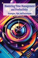 Mastering Time Management and Productivity: Strategies, Tips, and Techniques for Overcoming Procrastination and Enhancing Efficiency B0DTPDBKMY Book Cover