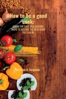 How to be a good cook: Learn the easy and amazing ways to become the best cook you can be. B0BBJXDG4K Book Cover