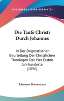 Die Taufe Christi Durch Johannes: In Der Dogmatischen Beurteilung Der Christlichen Theologen Der Vier Ersten Jahrhunderte (1896) 1270885502 Book Cover