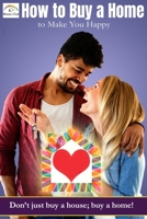 How to Buy a Home to Make You Happy : Don't Just Buy a House; Buy a Home! 1734501529 Book Cover