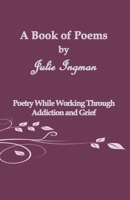 A Book of Poems by Julie Ingman: Poetry While Working Through Addiction and Grief 1791812260 Book Cover
