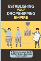 Establishing Your Dropshipping Empire: A Comprehensive Guide To Start Online Business From Scratch: Create Your Own Facebook Ad For Only $5 Per Day B09BH1HLTX Book Cover