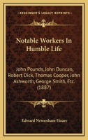 Notable Workers In Humble Life: John Pounds, John Duncan, Robert Dick, Thomas Cooper, John Ashworth, George Smith, Etc. 1165480565 Book Cover