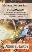 Mastering the Art of Allowing: Fifty-two Weeks of Positive Affirmations Allowing Yourself to Transform Your Life 1707958610 Book Cover