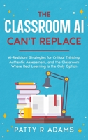 Classroom AI Can't Replace : AI-Resistant Strategies for Critical Thinking, Authentic Assessment, and the Classroom Where Real Learning Is the Only Option 1971009342 Book Cover
