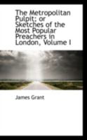 The Metropolitan Pulpit; Or Sketches of the Most Popular Preachers in London; Volume I 0469238720 Book Cover
