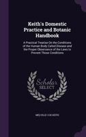 Keith's Domestic Practice and Botanic Handbook: A Practical Treatise On the Conditions of the Human Body Called Disease and the Proper Observance of the Laws to Prevent Those Conditions 1021405302 Book Cover