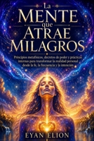 LA MENTE QUE ATRAE MILAGROS: Principios Metafísicos, Decretos De Poder Y Practicas Internas Para Transformar La Realidad Personal Desde La Fe, La Frecuencia Y La Intención. (Spanish Edition) B0H41FN253 Book Cover