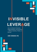 Invisible Leverage: How to Influence Outcomes, Shape Decisions, and Advance – Without Authority, Politics, or Burnout 1105529770 Book Cover