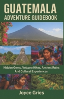 GUATEMALA ADVENTURE GUIDEBOOK: Hidden Gems, Volcano Hikes, Ancient Ruins And Cultural Experiences 1257374370 Book Cover