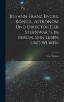 Johann Franz Encke, königl. Astronom und Director der Sternwarte in Berlin, sein Leben und Wirken 1018756752 Book Cover