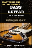 MASTERING THE ART OF PLAYING BASS GUITAR AS A BEGINNER: The Complete Guide To Chords, Techniques, Fingerstyle, Slap, Groove, Music Theory, Essential Exercises For Novice And Advanced Players B0F3WDLMW4 Book Cover