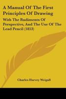 A Manual Of The First Principles Of Drawing: With The Rudiments Of Perspective, And The Use Of The Lead Pencil 1436739217 Book Cover
