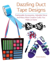 Dazzling Duct Tape Designs: Fashionable Accessories, Adorable Décor, and Many More Creative Crafts You Make At Home 161243133X Book Cover