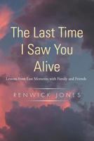 The Last Time I Saw You Alive: Lessons from Last Moments with Family and Friends 146205787X Book Cover
