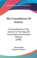 The Consolations Of Science: Or Contributions From Science To The Hope Of Immortality, And Kindred Themes 1437415431 Book Cover