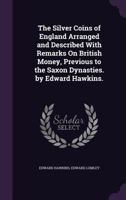 The Silver Coins of England Arranged and Described With Remarks On British Money, Previous to the Saxon Dynasties. by Edward Hawkins. B0BNP1F688 Book Cover