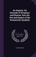 An Inquiry, on Grounds of Scripture and Reason, Into the Use and Import of the Eucharistic Symbols 0548585237 Book Cover