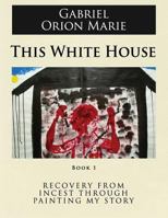 This White House: Recovery from Incest Through Painting My Story, Book One 1629670049 Book Cover