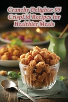 Crunchy Delights: 95 CrispLid Recipes for Healthier Meals B0CH292Z7B Book Cover