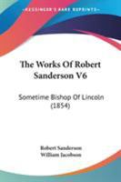 The Works of Robert Sanderson, D.D., Sometime Bishop of Lincoln, Volume 6 0548727066 Book Cover