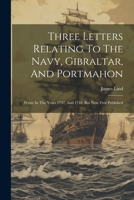 Three Letters Relating To The Navy, Gibraltar, And Portmahon: Wrote In The Years 1747, And 1748. But Now First Published 1022405950 Book Cover