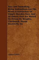 Toys And Toymaking: Being Instructions For The Home Construction Of Simple Wooden Toys, And Of Others That Are Moved Or Driven By Weights, Clockwork, Steam, Electricity, Etc. 1437354548 Book Cover