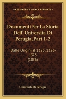 Documenti Per La Storia Dell' Universita Di Perugia, Part 1-2: Dalle Origini al 1325, 1326-1375 (1876) 1168091810 Book Cover