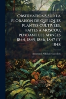 Observations sur la floraison de quelques plantes cultivées, faites a Moscou, pendant les années 1844, 1845, 1846, 1847 et 1848 1179730828 Book Cover