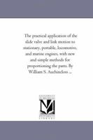 The Practical Application of the Slide Valve and Link Motion to Stationary, Portable, Locomotive, and Marine Engines: With New and Simple Methods for Proportioning the Parts - Primary Source Edition 1425517862 Book Cover