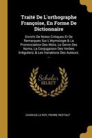 Traité De L'orthographe Françoise, En Forme De Dictionnaire: Enrichi De Notes Critiques Et De Remarques Sur L'étymologie & La Prononciation Des Mots, ... Variations Des Auteurs. ... 0270506306 Book Cover