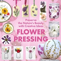 Flower Pressing: Preserve the Nature's Beauty with Creative Ideas B0FDFJJK3N Book Cover