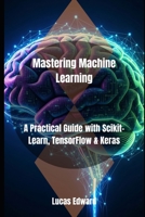 Mastering Machine Learning: A Practical Guide with Scikit-Learn, TensorFlow & Keras B0FK3GJFG1 Book Cover