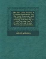 The New Liber Primus: A Practical Companion for the Latin Grammar, and Introduction to the Reading and Writing of Latin, On the Plan of Crosby's Greek Lesson - Primary Source Edition 1295136791 Book Cover