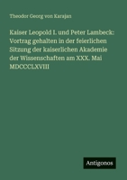 Kaiser Leopold I. und Peter Lambeck: Vortrag gehalten in der feierlichen Sitzung der kaiserlichen Akademie der Wissenschaften am XXX. Mai MDCCCLXVIII (German Edition) 3386393993 Book Cover