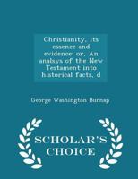 Christianity, Its Essence and Evidence: Or, An Analsys of the New Testament Into Historical Facts, Doctrines, Opinions, and Phraseology 1164604848 Book Cover